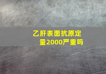 乙肝表面抗原定量2000严重吗