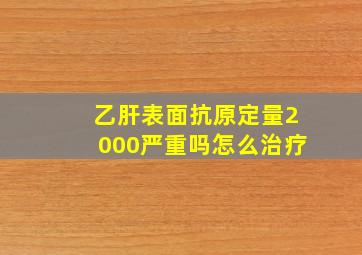 乙肝表面抗原定量2000严重吗怎么治疗