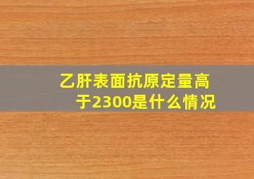 乙肝表面抗原定量高于2300是什么情况