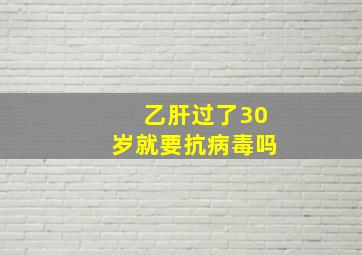 乙肝过了30岁就要抗病毒吗