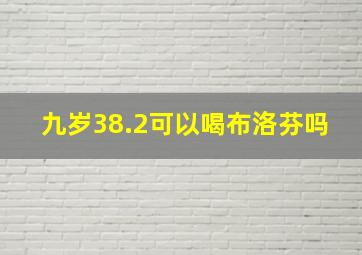 九岁38.2可以喝布洛芬吗