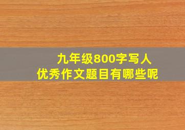 九年级800字写人优秀作文题目有哪些呢