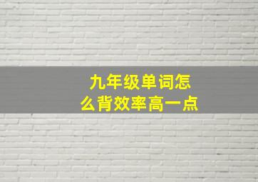 九年级单词怎么背效率高一点