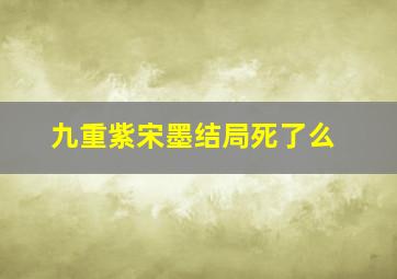 九重紫宋墨结局死了么