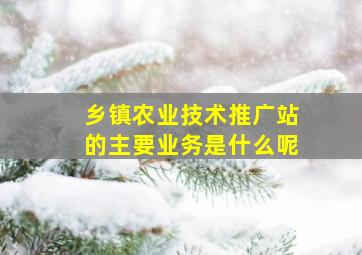 乡镇农业技术推广站的主要业务是什么呢