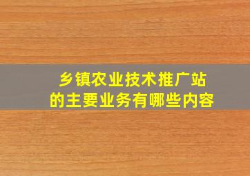 乡镇农业技术推广站的主要业务有哪些内容