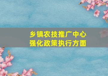 乡镇农技推广中心强化政策执行方面