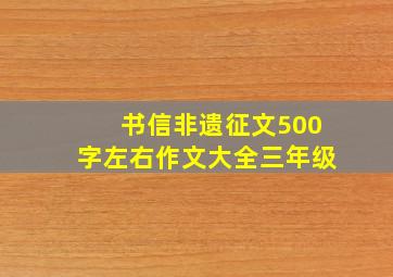 书信非遗征文500字左右作文大全三年级