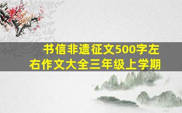 书信非遗征文500字左右作文大全三年级上学期