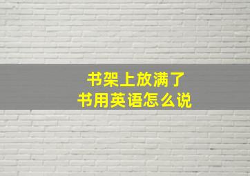 书架上放满了书用英语怎么说