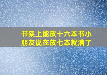 书架上能放十六本书小朋友说在放七本就满了