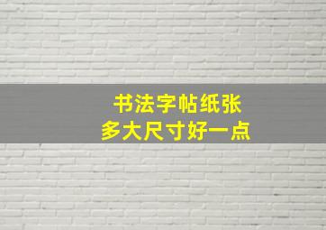 书法字帖纸张多大尺寸好一点