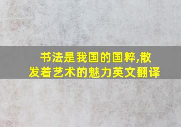 书法是我国的国粹,散发着艺术的魅力英文翻译