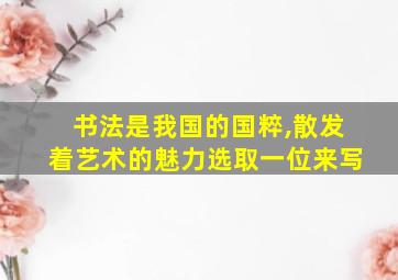 书法是我国的国粹,散发着艺术的魅力选取一位来写