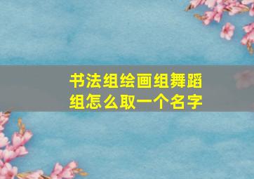 书法组绘画组舞蹈组怎么取一个名字