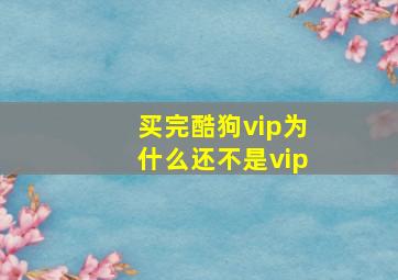 买完酷狗vip为什么还不是vip