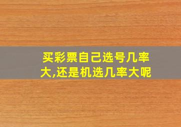 买彩票自己选号几率大,还是机选几率大呢