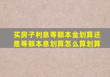 买房子利息等额本金划算还是等额本息划算怎么算划算