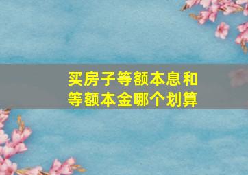 买房子等额本息和等额本金哪个划算