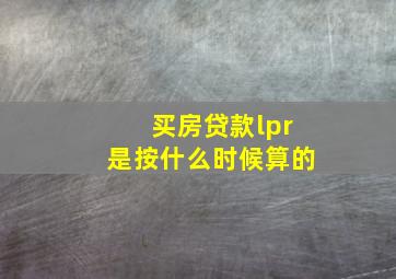 买房贷款lpr是按什么时候算的