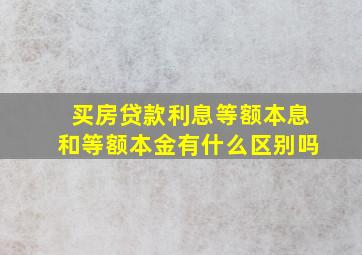 买房贷款利息等额本息和等额本金有什么区别吗