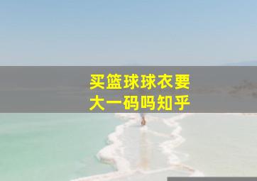 买篮球球衣要大一码吗知乎