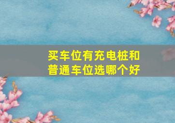 买车位有充电桩和普通车位选哪个好