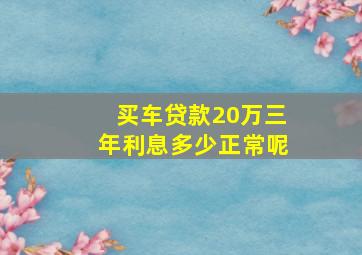 买车贷款20万三年利息多少正常呢