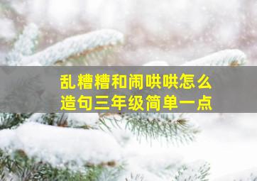 乱糟糟和闹哄哄怎么造句三年级简单一点