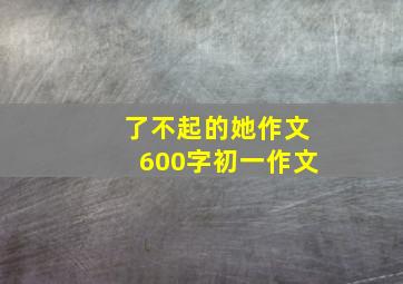 了不起的她作文600字初一作文