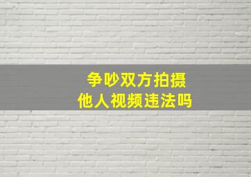 争吵双方拍摄他人视频违法吗