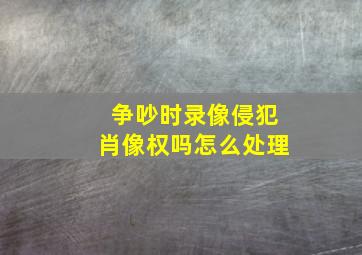 争吵时录像侵犯肖像权吗怎么处理