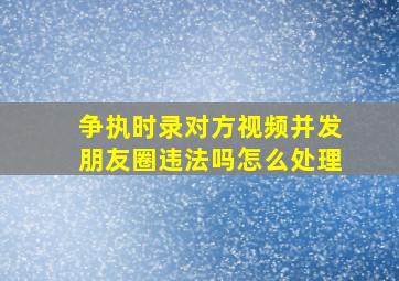 争执时录对方视频并发朋友圈违法吗怎么处理