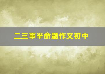 二三事半命题作文初中