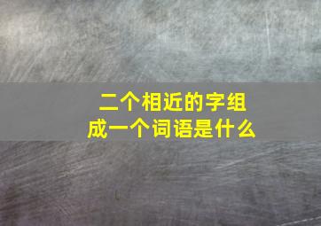 二个相近的字组成一个词语是什么