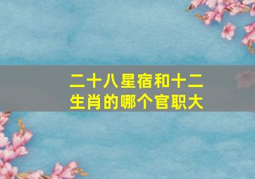 二十八星宿和十二生肖的哪个官职大