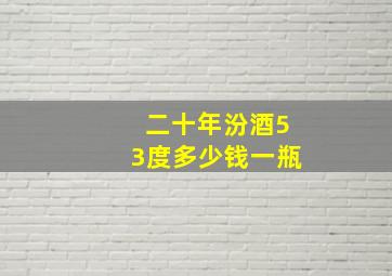 二十年汾酒53度多少钱一瓶