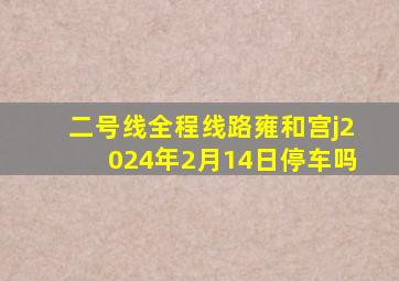 二号线全程线路雍和宫j2024年2月14日停车吗