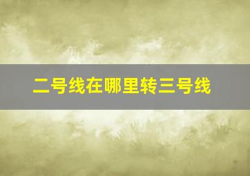 二号线在哪里转三号线