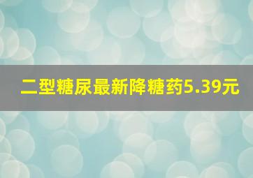 二型糖尿最新降糖药5.39元