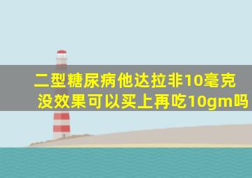 二型糖尿病他达拉非10毫克没效果可以买上再吃10gm吗