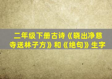 二年级下册古诗《晓出净慈寺送林子方》和《绝句》生字