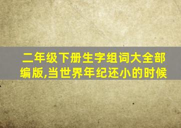 二年级下册生字组词大全部编版,当世界年纪还小的时候