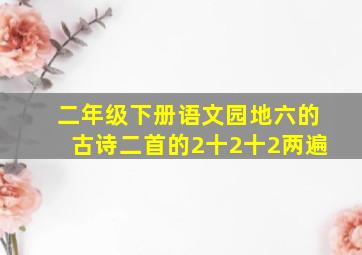 二年级下册语文园地六的古诗二首的2十2十2两遍