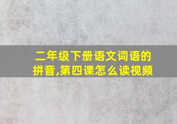 二年级下册语文词语的拼音,第四课怎么读视频