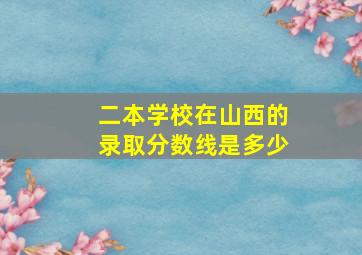 二本学校在山西的录取分数线是多少