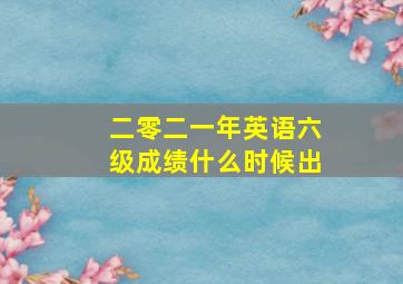 二零二一年英语六级成绩什么时候出