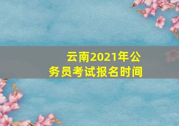 云南2021年公务员考试报名时间