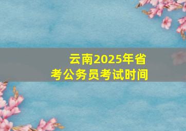 云南2025年省考公务员考试时间