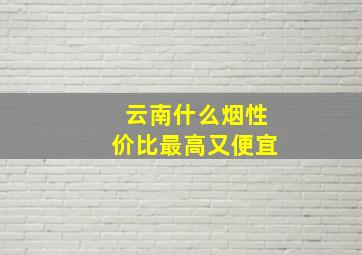 云南什么烟性价比最高又便宜